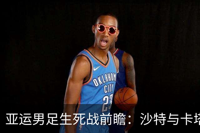 亚运男足生死战前瞻：沙特与卡塔尔谁能抢下唯一晋级名额