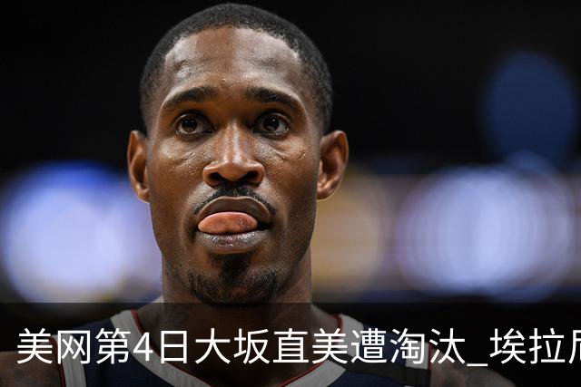 美网第4日大坂直美遭淘汰 埃拉尼重返女单32强