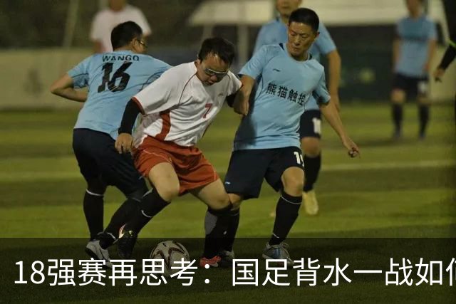 18强赛再思考：国足背水一战如何调整用人？